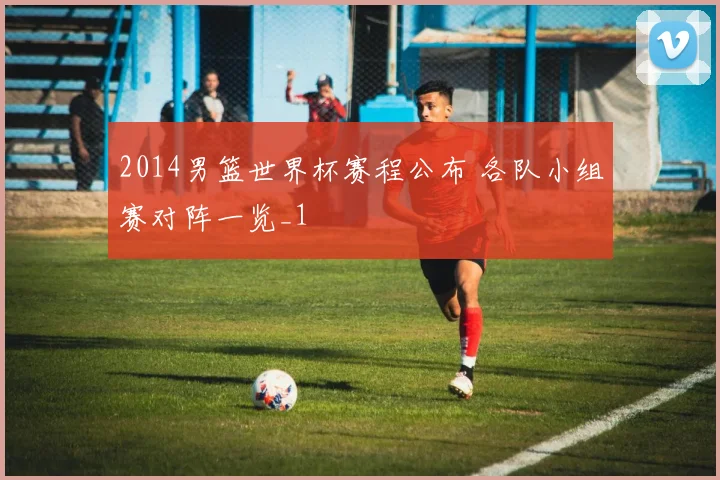 2014男篮世界杯赛程公布 各队小组赛对阵一览_1