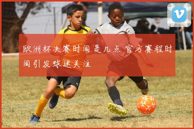 欧洲杯决赛时间是几点 官方赛程时间引发球迷关注