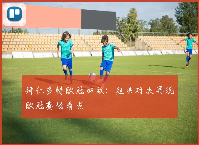 拜仁多特欧冠回放：经典对决再现欧冠赛场看点