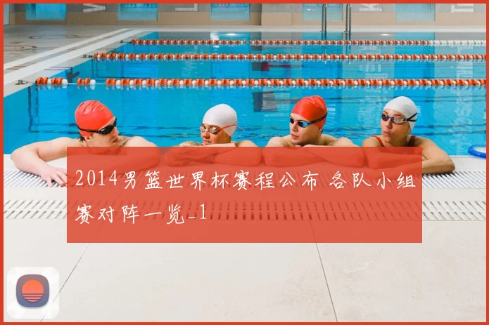 2014男篮世界杯赛程公布 各队小组赛对阵一览_1