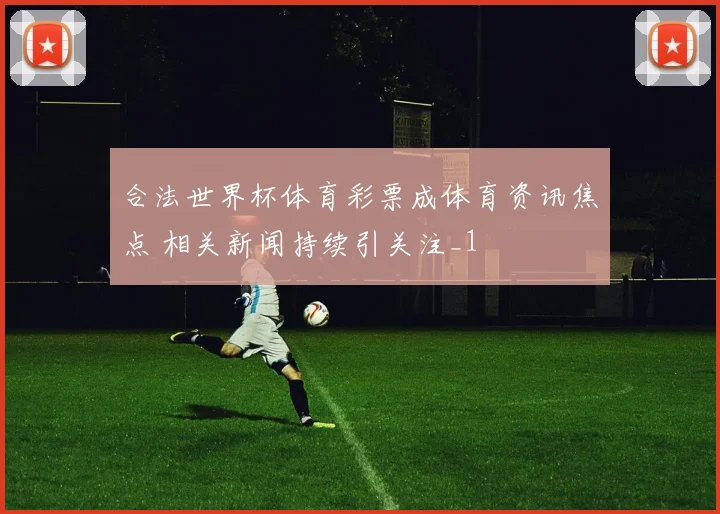 合法世界杯体育彩票成体育资讯焦点 相关新闻持续引关注_1