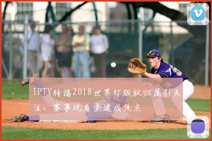 IPTV转播2018世界杯版权归属引关注,赛事观看渠道成焦点