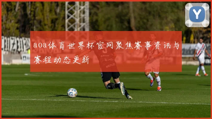 aoa体育世界杯官网聚焦赛事资讯与赛程动态更新