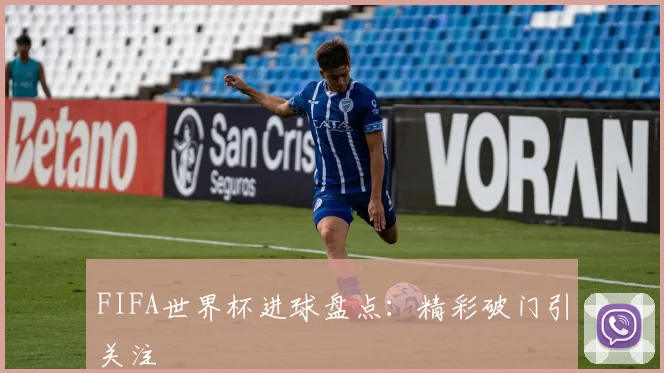 FIFA世界杯进球盘点:精彩破门引关注