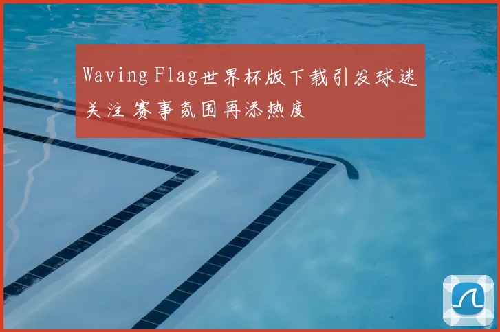 Waving Flag世界杯版下载引发球迷关注 赛事氛围再添热度
