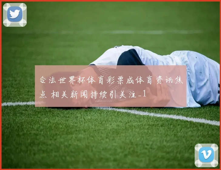 合法世界杯体育彩票成体育资讯焦点 相关新闻持续引关注_1