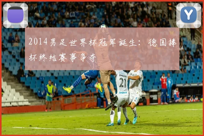 2014男足世界杯冠军诞生:德国捧杯终结赛事争夺