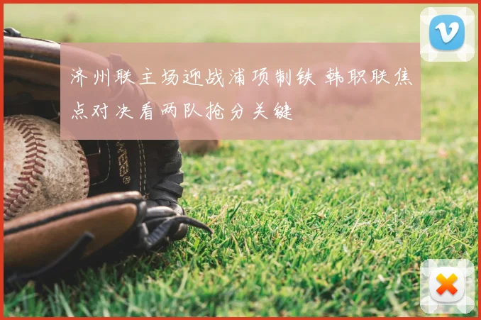 济州联主场迎战浦项制铁 韩职联焦点对决看两队抢分关键
