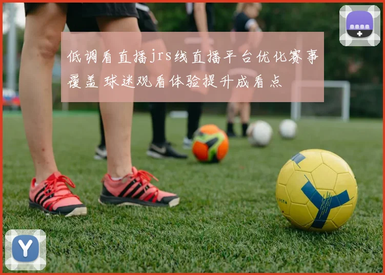 低调看直播jrs线直播平台优化赛事覆盖 球迷观看体验提升成看点