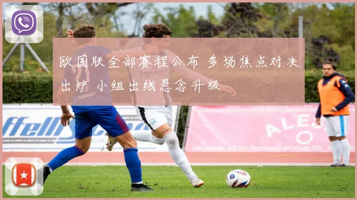 欧国联全部赛程公布 多场焦点对决出炉 小组出线悬念升级