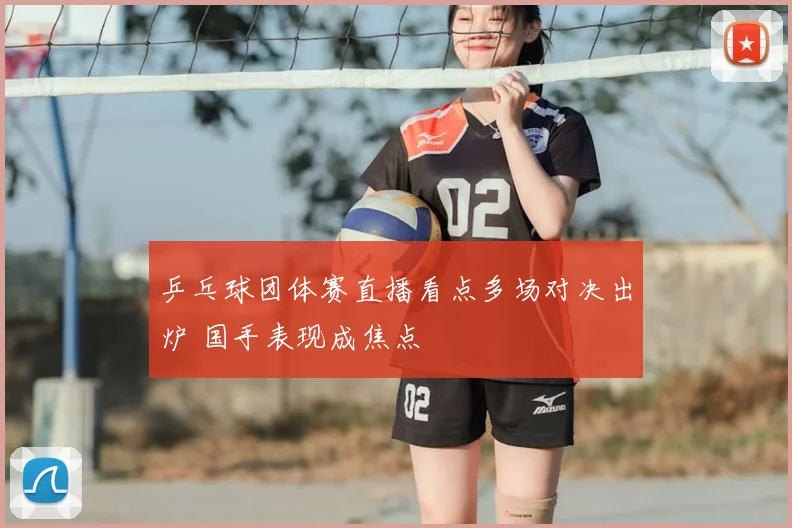 乒乓球团体赛直播看点多场对决出炉 国手表现成焦点