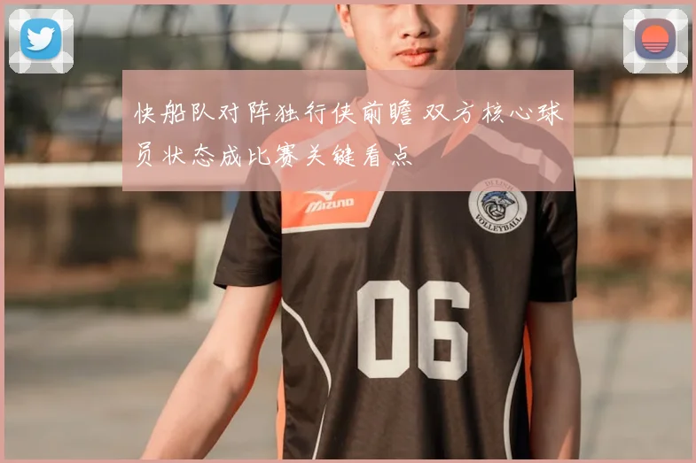 快船队对阵独行侠前瞻 双方核心球员状态成比赛关键看点