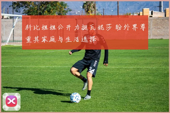科比姐姐公开力挺瓦妮莎 盼外界尊重其家庭与生活选择