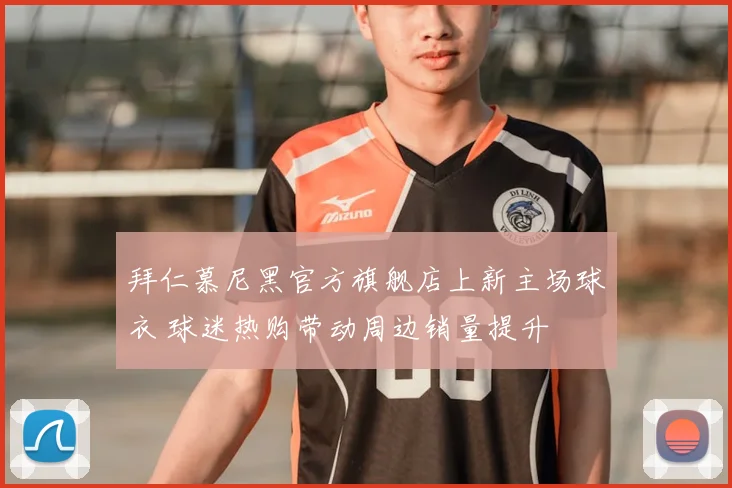拜仁慕尼黑官方旗舰店上新主场球衣 球迷热购带动周边销量提升