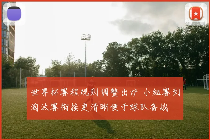 世界杯赛程规则调整出炉 小组赛到淘汰赛衔接更清晰便于球队备战