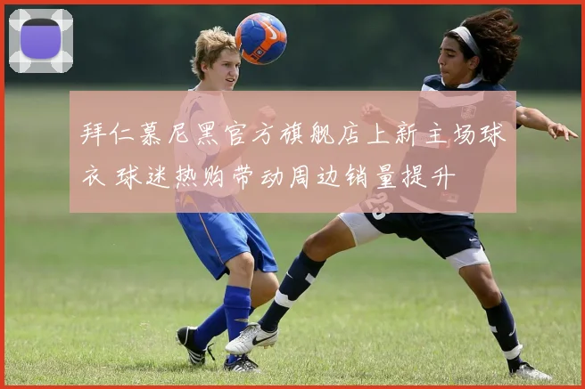 拜仁慕尼黑官方旗舰店上新主场球衣 球迷热购带动周边销量提升