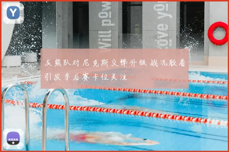 灰熊队对尼克斯交锋升级 战况胶着引发季后赛卡位关注