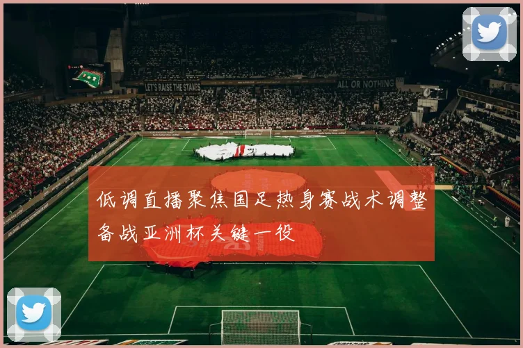 低调直播聚焦国足热身赛战术调整备战亚洲杯关键一役
