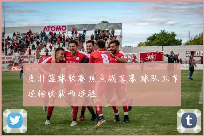 虎扑篮球联赛焦点战落幕 球队末节逆转收获两连胜