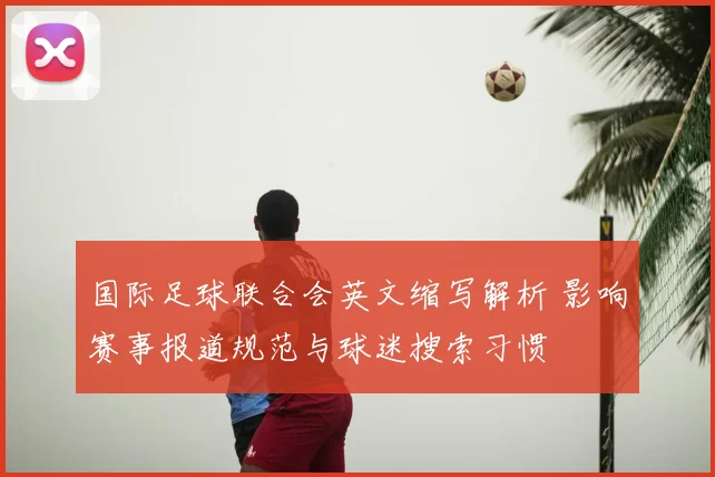 国际足球联合会英文缩写解析 影响赛事报道规范与球迷搜索习惯