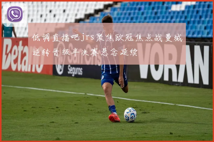 低调直播吧jrs聚焦欧冠焦点战曼城逆转晋级半决赛悬念延续