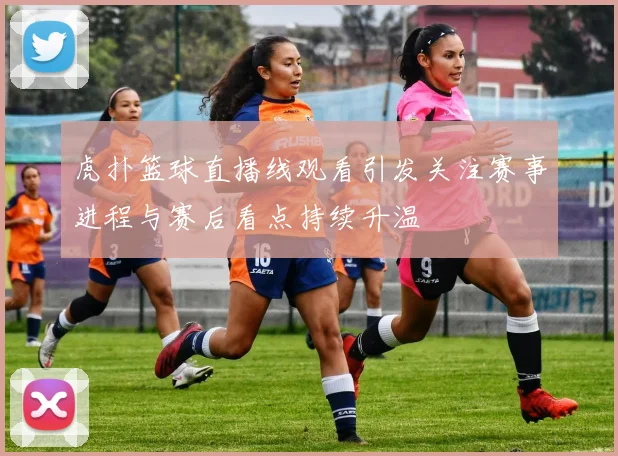 虎扑篮球直播线观看引发关注赛事进程与赛后看点持续升温