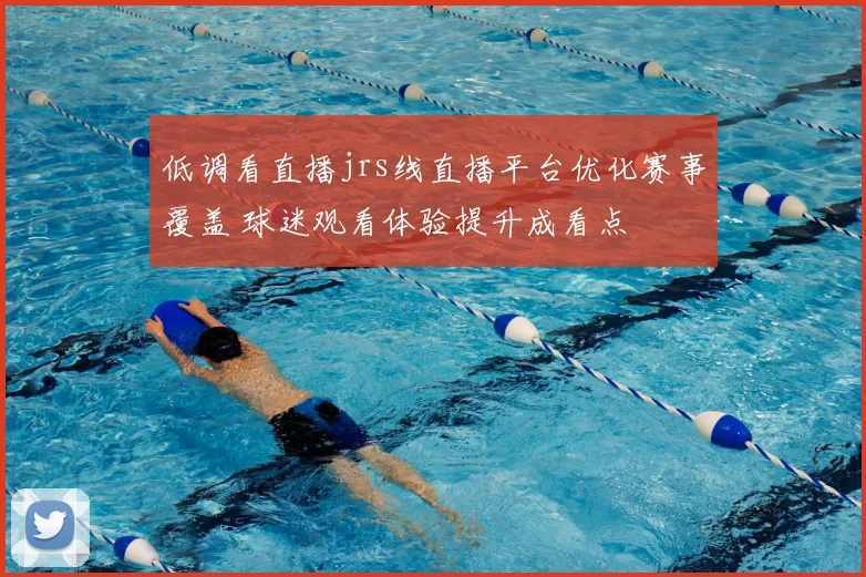 低调看直播jrs线直播平台优化赛事覆盖 球迷观看体验提升成看点