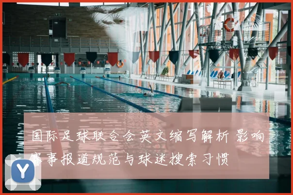 国际足球联合会英文缩写解析 影响赛事报道规范与球迷搜索习惯