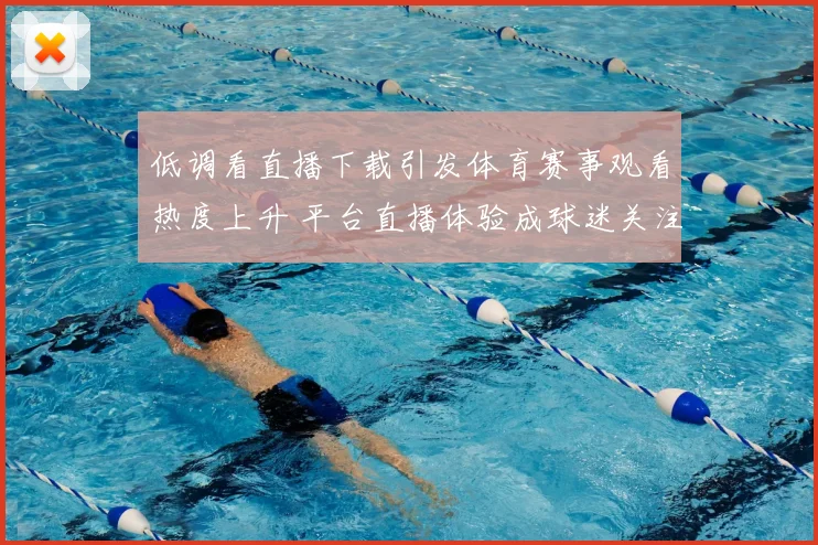 低调看直播下载引发体育赛事观看热度上升 平台直播体验成球迷关注焦点