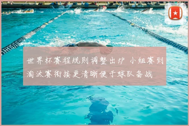 世界杯赛程规则调整出炉 小组赛到淘汰赛衔接更清晰便于球队备战
