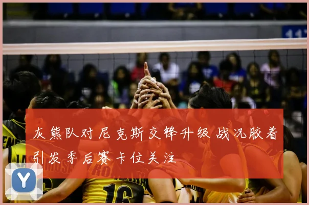 灰熊队对尼克斯交锋升级 战况胶着引发季后赛卡位关注