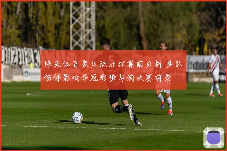 纬来体育聚焦欧洲杯赛前分析 多队伤停影响争冠形势与淘汰赛前景